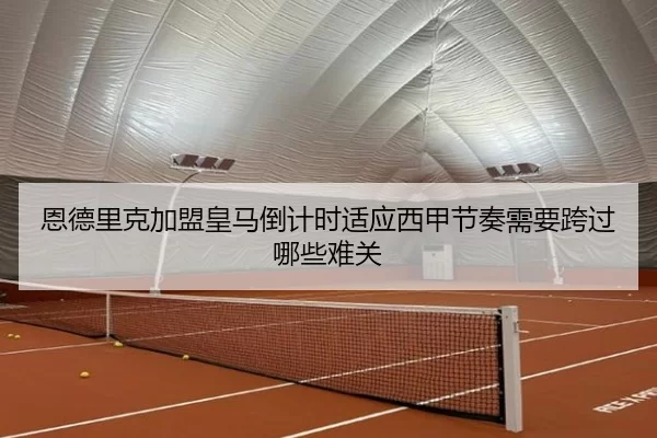 恩德里克加盟皇马倒计时适应西甲节奏需要跨过哪些难关